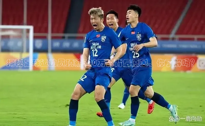 球速体育入口路畅科技揭秘足球运动员顶薪300万的背后原因，你了解吗？