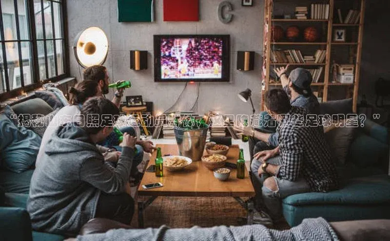 球速体育网页版登陆入口皮阿诺“揭秘山东日照足球运动员群体，这里隐藏着哪些足球明星？”