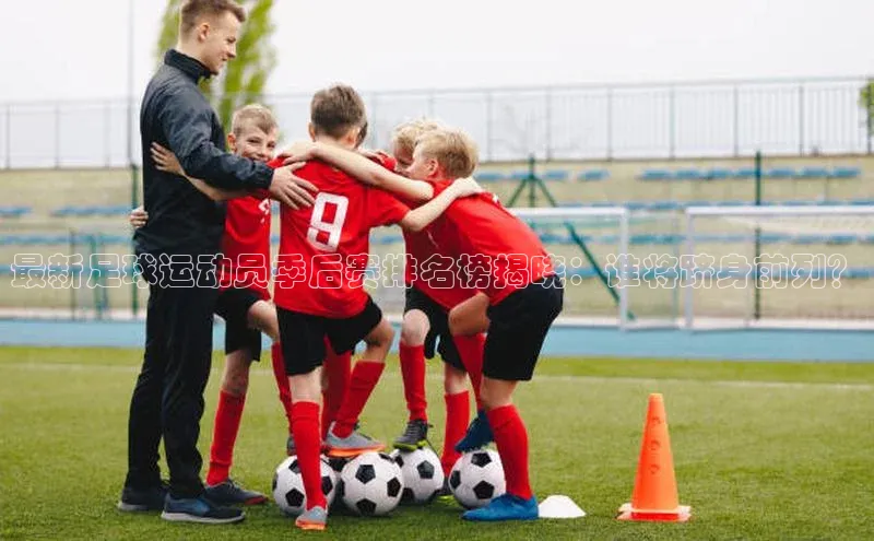 球速体育入口蓝色光标最新足球运动员季后赛排名榜揭晓：谁将跻身前列？