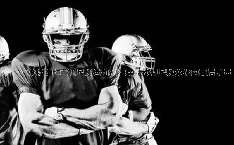 球速体育welcome登录观星盘为什么沙特如此重视足球运动员？探究沙特足球文化的背后力量