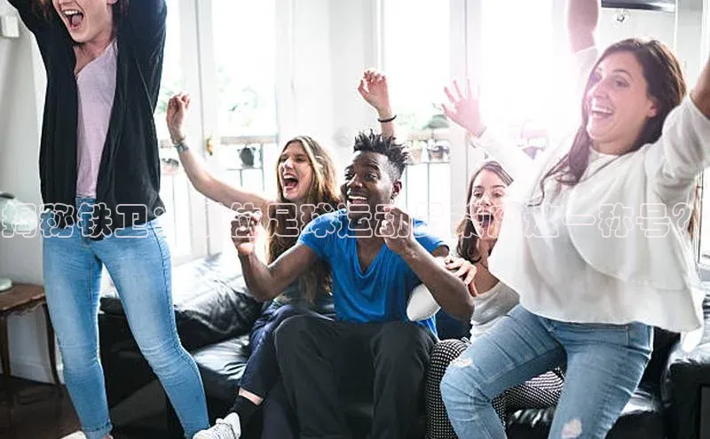 球速体育下载安装极氪智能科技揭秘铁卫：哪位足球运动员荣膺这一称号？