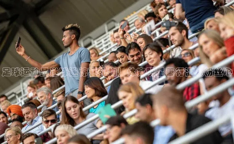 球速体育app官网入口百度翻译App足球运动员送球迷惊喜礼物！体育明星善行温暖粉丝心