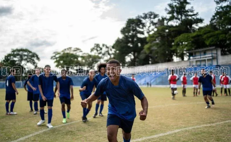 球速体育下载百度安全社区韩国足球运动员照片：韩国足球明星们的精彩瞬间