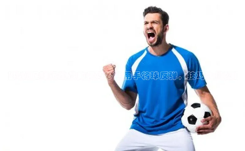 球速体育下载天下秀【揭秘足球运动员如何巧妙运用手将球反弹，技巧大揭秘】