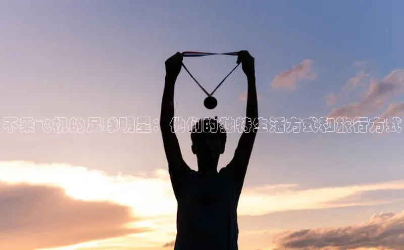 球速体育网址引力传媒不乘飞机的足球明星：他们的独特生活方式和旅行方式