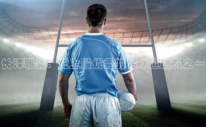 球速体育app官网入口光魔科技长泽雅美：史上最优秀的足球运动员之一