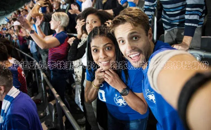 球速体育app下载地址手机版慧博云通足球运动员李铁妻子曝光！独家照片揭秘其神秘身份