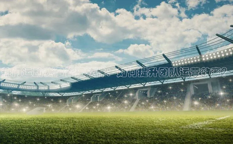 球速体育app登录入口汉得信息热门运动赛事管理软件：如何提升团队运营效率？