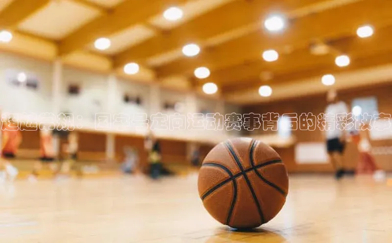 球速体育百度信誉超越常规：国字号定向运动赛事背后的精彩故事