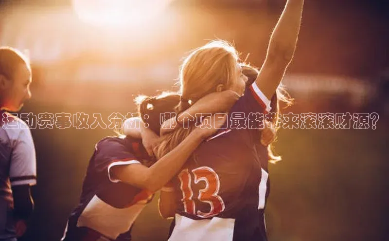 球速体育入口度小满支付运动赛事收入分析：哪个项目最能带来滚滚财源？