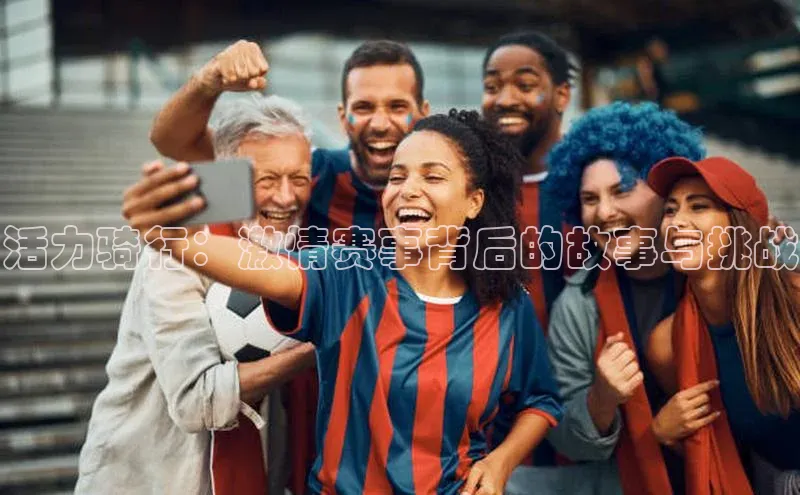 活力骑行：激情赛事背后的故事与挑战