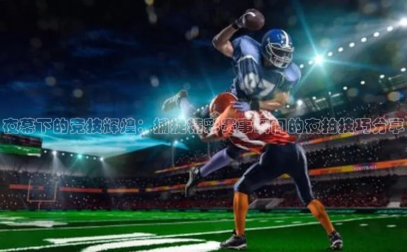 夜幕下的竞技辉煌：捕捉精彩赛事瞬间的夜拍技巧分享