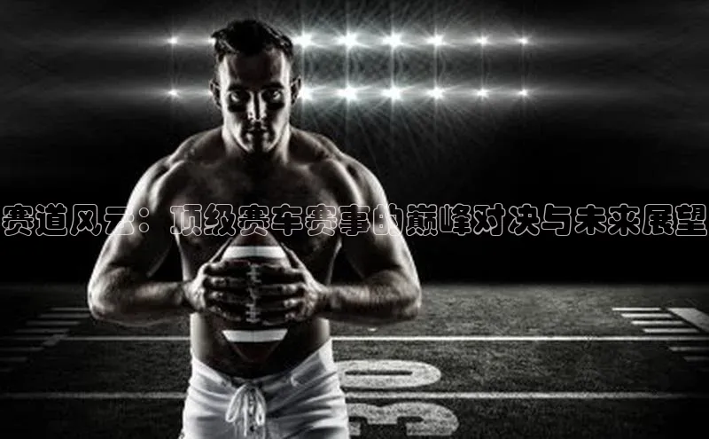 赛道风云：顶级赛车赛事的巅峰对决与未来展望