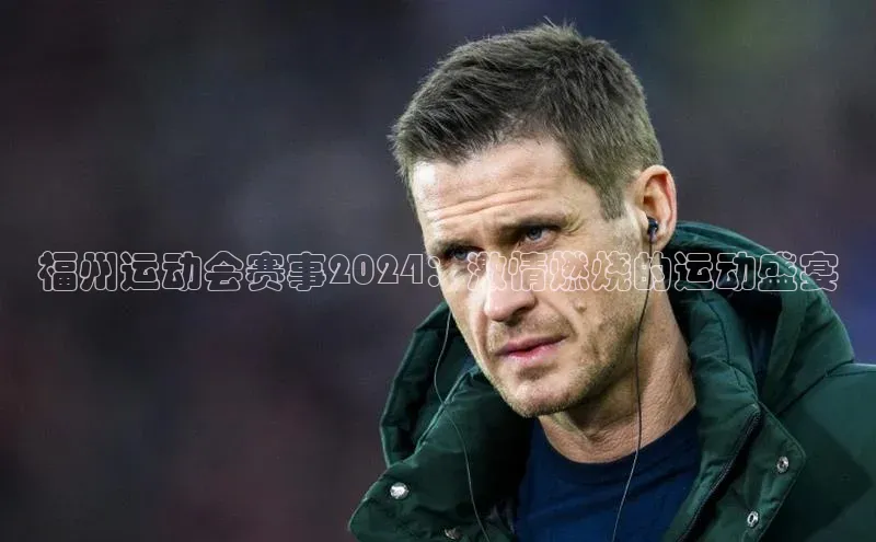 福州运动会赛事2024：激情燃烧的运动盛宴