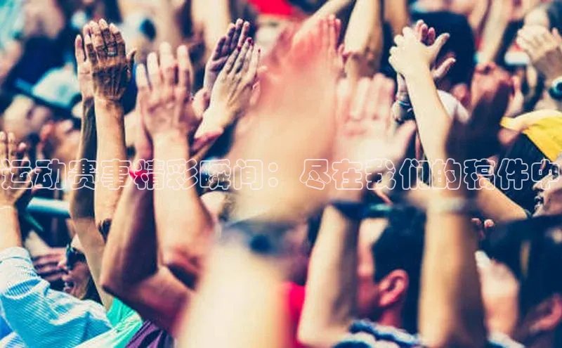 运动赛事精彩瞬间：尽在我们的稿件中