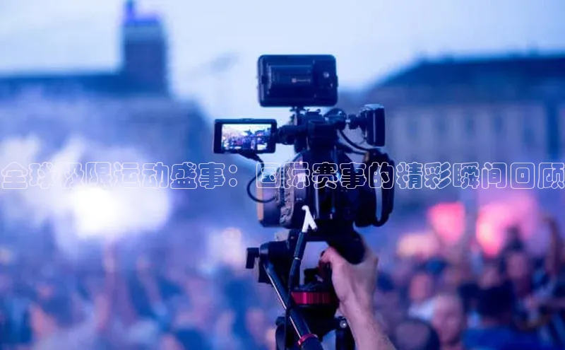 全球极限运动盛事：国际赛事的精彩瞬间回顾