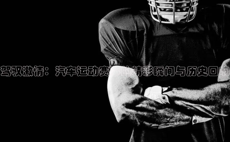 驾驭激情：汽车运动赛事的精彩瞬间与历史回响