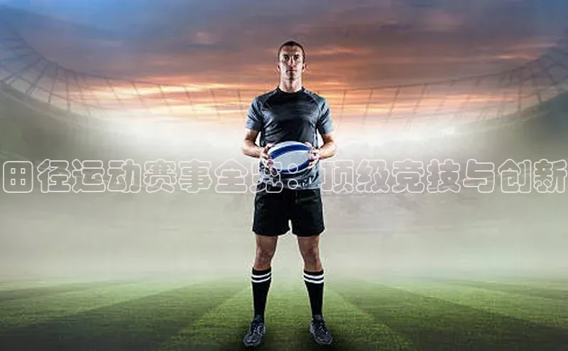 田径运动赛事全览：顶级竞技与创新