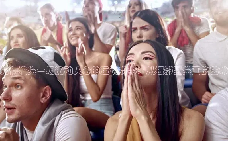 如何描绘一场激动人心的运动赛事：从摄影到绘画的艺术