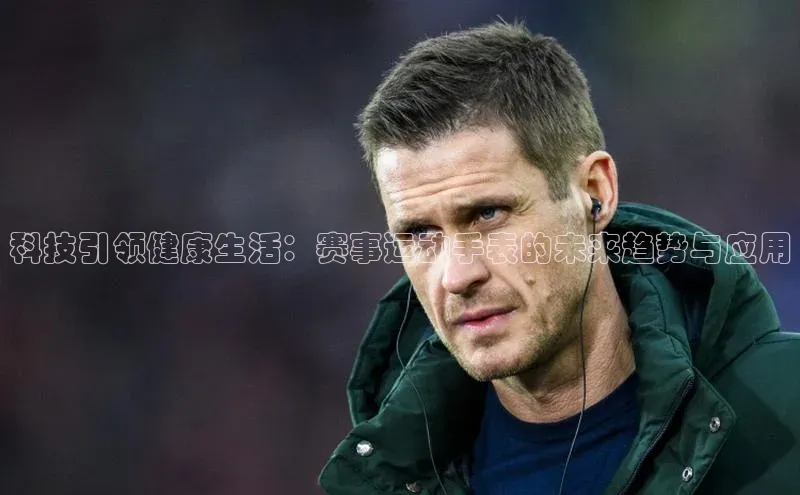 科技引领健康生活：赛事运动手表的未来趋势与应用