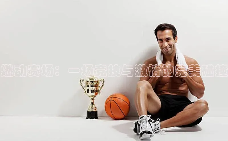 燃动赛场：一场竞技与激情的完美碰撞