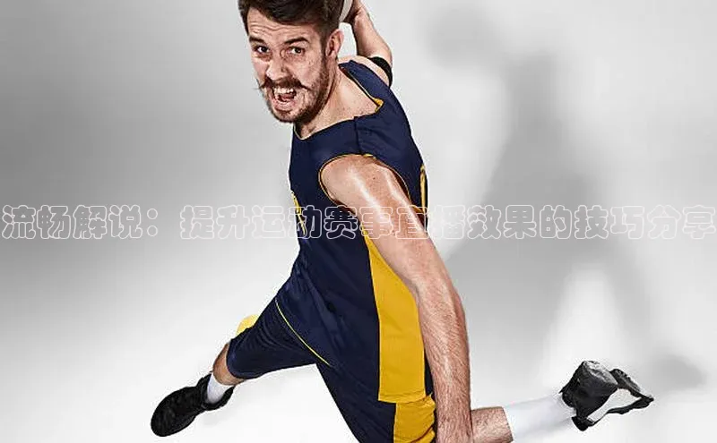 流畅解说：提升运动赛事直播效果的技巧分享
