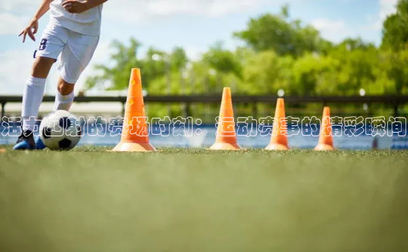 活力四射的赛场时刻：运动赛事的精彩瞬间
