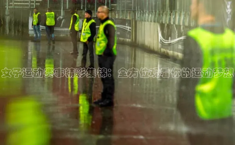 女子运动赛事精彩集锦：全方位观看你的运动梦想