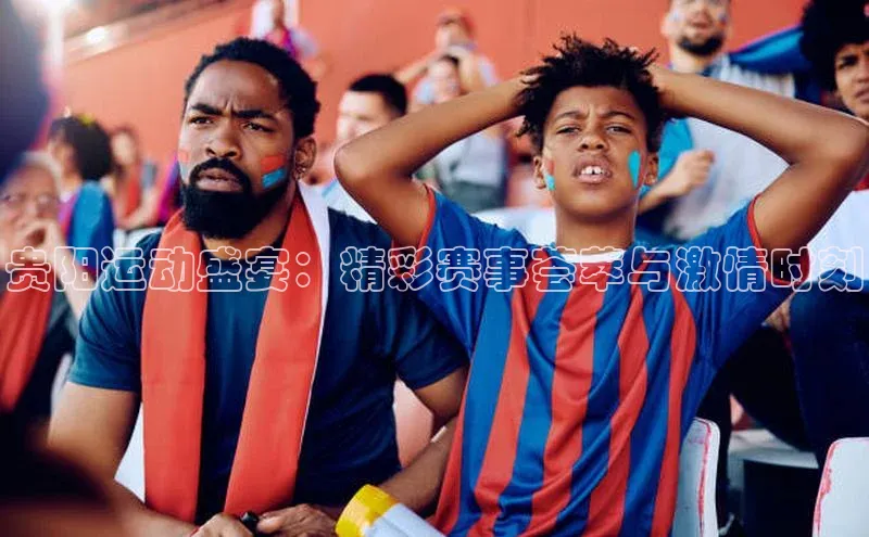 贵阳运动盛宴：精彩赛事荟萃与激情时刻