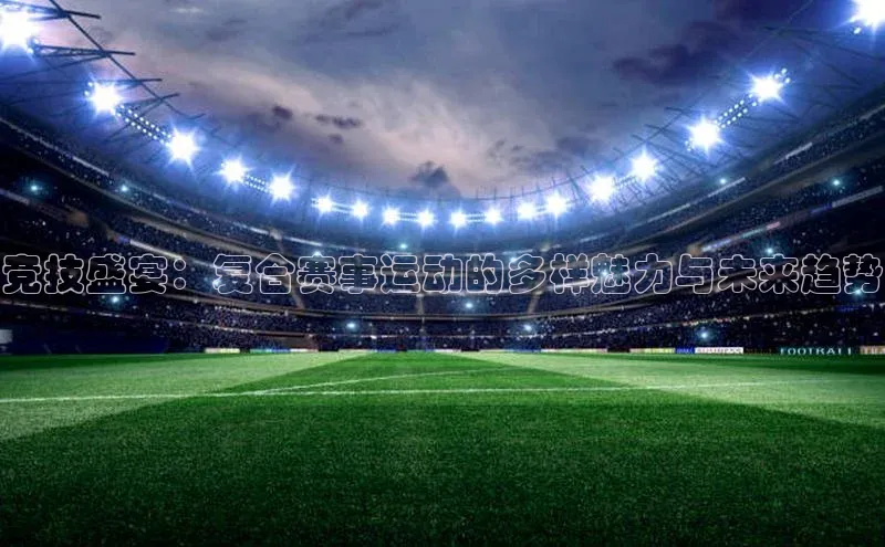 竞技盛宴：复合赛事运动的多样魅力与未来趋势
