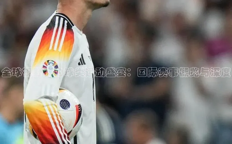 全球视野下的球类运动盛宴：国际赛事概览与深度