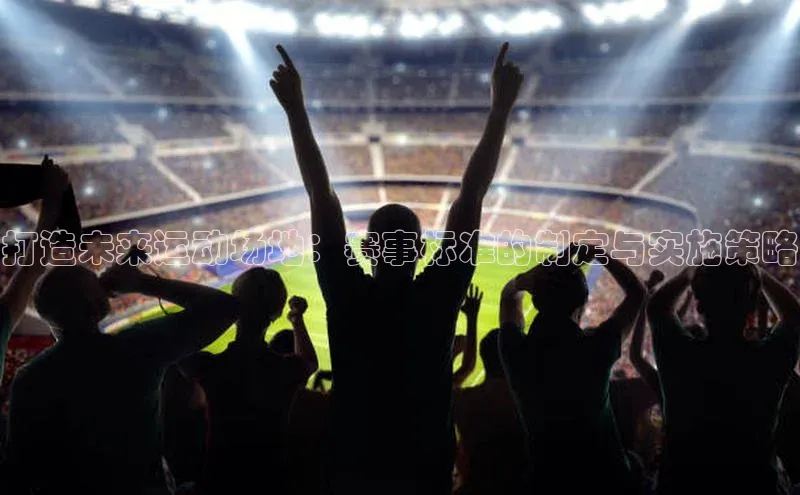 打造未来运动场地：赛事标准的制定与实施策略