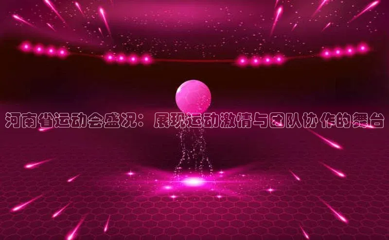 河南省运动会盛况：展现运动激情与团队协作的舞台