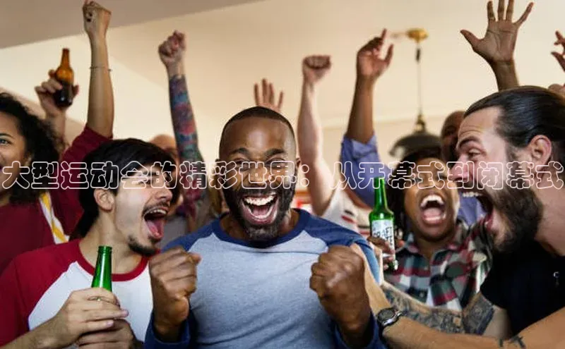 大型运动会的精彩世界：从开幕式到闭幕式